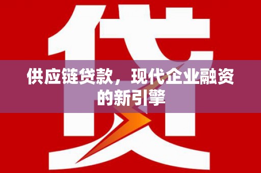 仙居供应链贷款，现代企业融资的新引擎