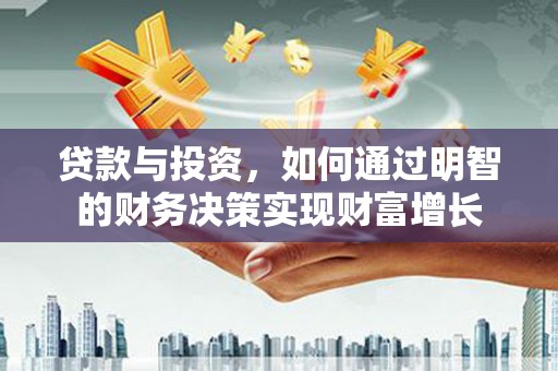 仙居贷款与投资，如何通过明智的财务决策实现财富增长