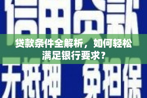 仙居贷款条件全解析，如何轻松满足银行要求？