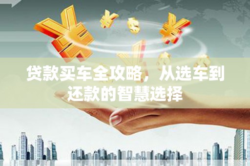 仙居贷款买车全攻略，从选车到还款的智慧选择