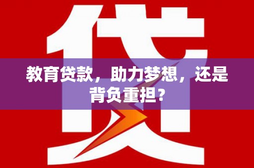 仙居教育贷款，助力梦想，还是背负重担？