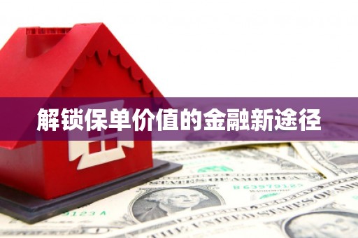 仙居解锁保单价值的金融新途径