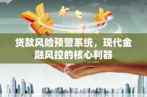 仙居贷款风险预警系统,现代金融风控的核心利器 仙居贷款风险预警系统,现代金融风控的核心利器