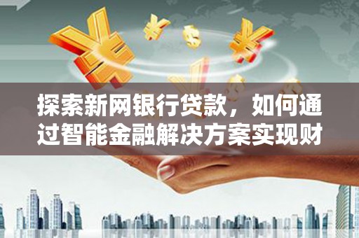 仙居探索新网银行贷款，如何通过智能金融解决方案实现财富增长