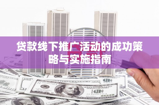 仙居贷款线下推广活动的成功策略与实施指南
