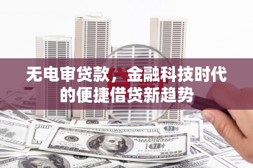 仙居无电审贷款，金融科技时代的便捷借贷新趋势