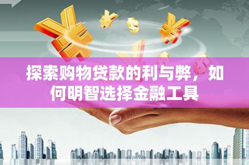 仙居探索购物贷款的利与弊，如何明智选择金融工具