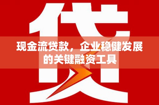 仙居现金流贷款，企业稳健发展的关键融资工具
