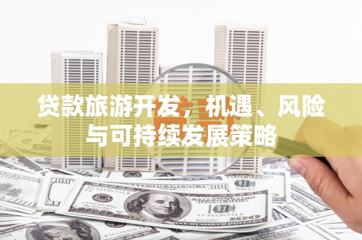 仙居贷款旅游开发，机遇、风险与可持续发展策略