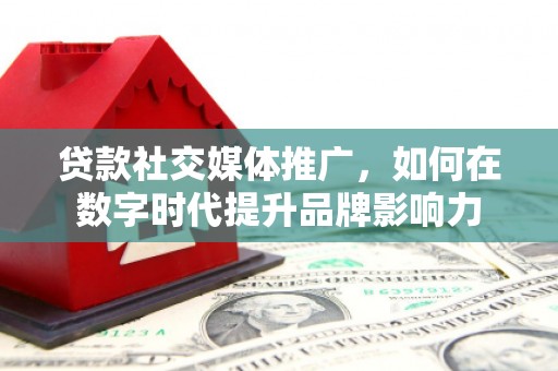 仙居贷款社交媒体推广，如何在数字时代提升品牌影响力