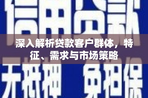 仙居深入解析贷款客户群体，特征、需求与市场策略