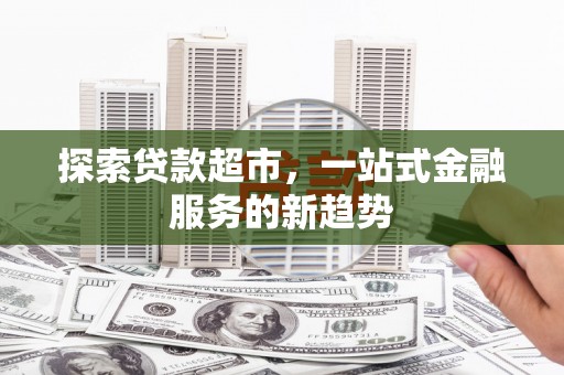 仙居探索贷款超市，一站式金融服务的新趋势