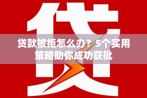 仙居贷款被拒怎么办？5个实用策略助你成功获批