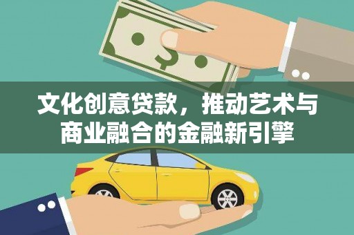 仙居文化创意贷款，推动艺术与商业融合的金融新引擎