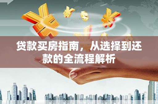 仙居贷款买房指南，从选择到还款的全流程解析
