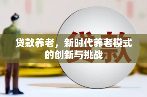 仙居贷款养老，新时代养老模式的创新与挑战