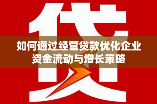 仙居如何通过经营贷款优化企业资金流动与增长策略