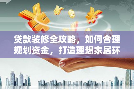 仙居贷款装修全攻略，如何合理规划资金，打造理想家居环境