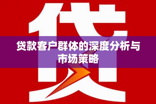 仙居贷款客户群体的深度分析与市场策略