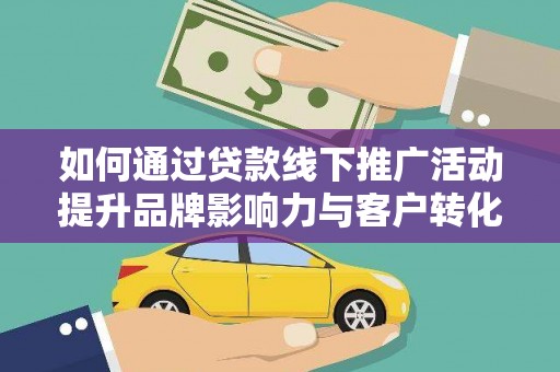 仙居如何通过贷款线下推广活动提升品牌影响力与客户转化率