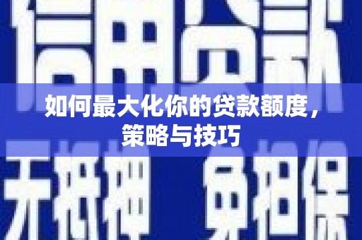 仙居如何最大化你的贷款额度，策略与技巧