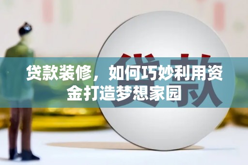 仙居贷款装修，如何巧妙利用资金打造梦想家园