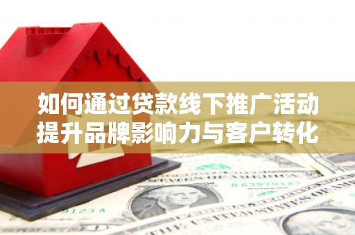 仙居如何通过贷款线下推广活动提升品牌影响力与客户转化率