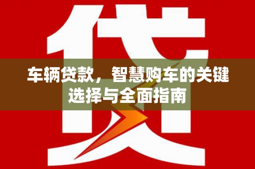 仙居车辆贷款，智慧购车的关键选择与全面指南
