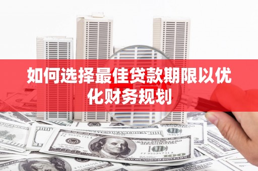 仙居如何选择最佳贷款期限以优化财务规划