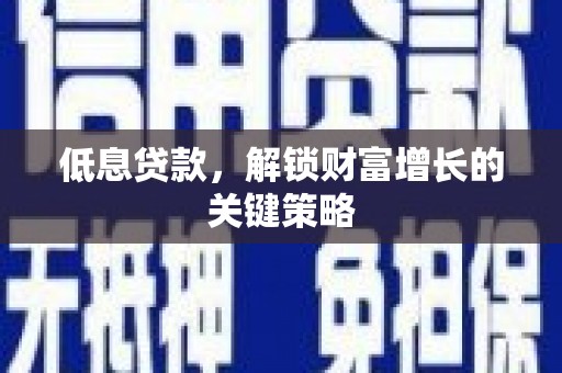 仙居低息贷款，解锁财富增长的关键策略