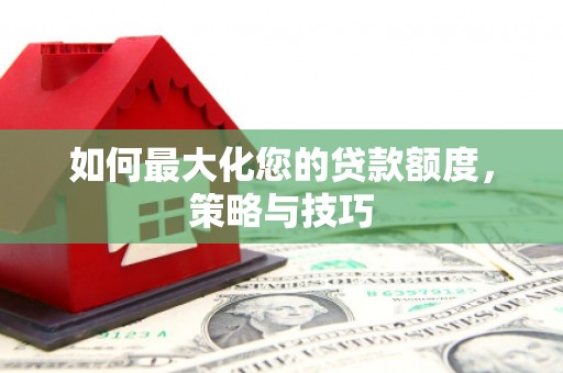 仙居如何最大化您的贷款额度，策略与技巧