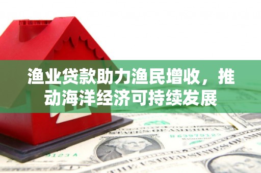 仙居渔业贷款助力渔民增收，推动海洋经济可持续发展