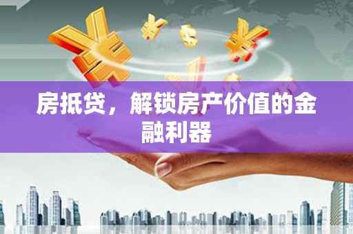 仙居房抵贷，解锁房产价值的金融利器