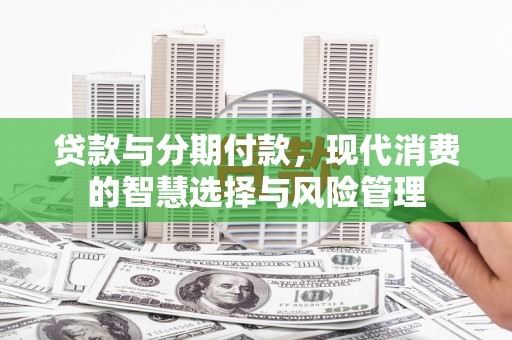 仙居贷款与分期付款，现代消费的智慧选择与风险管理