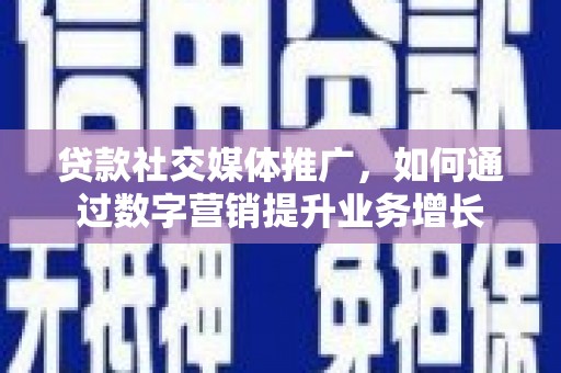 仙居贷款社交媒体推广，如何通过数字营销提升业务增长