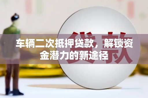 仙居车辆二次抵押贷款，解锁资金潜力的新途径