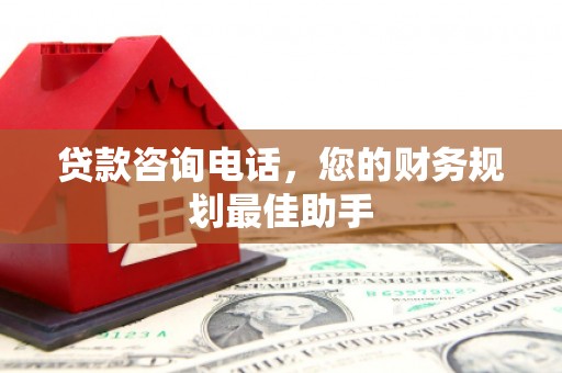 仙居贷款咨询电话，您的财务规划最佳助手