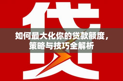 仙居如何最大化你的贷款额度，策略与技巧全解析