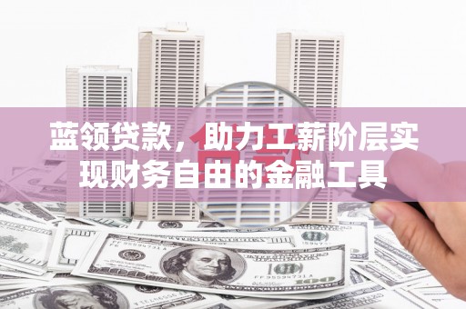 仙居蓝领贷款，助力工薪阶层实现财务自由的金融工具