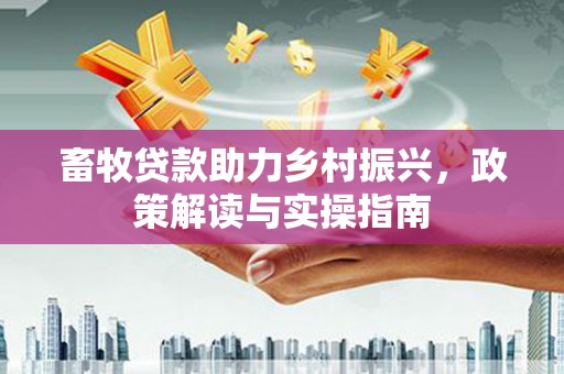 仙居畜牧贷款助力乡村振兴，政策解读与实操指南