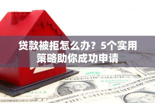 仙居贷款被拒怎么办？5个实用策略助你成功申请
