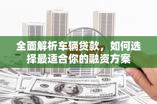 仙居全面解析车辆贷款，如何选择最适合你的融资方案