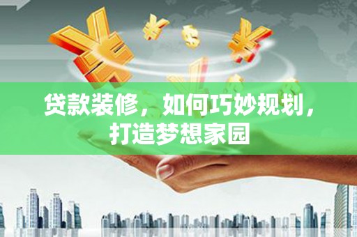仙居贷款装修，如何巧妙规划，打造梦想家园