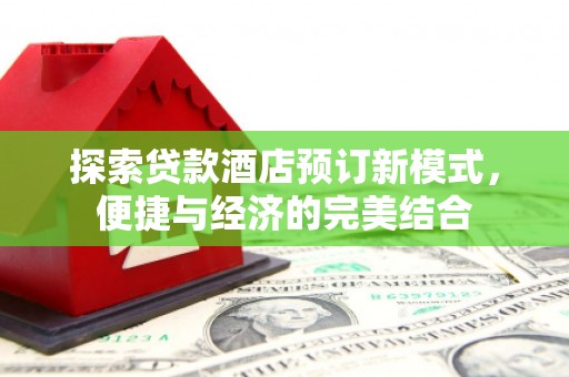 仙居探索贷款酒店预订新模式，便捷与经济的完美结合