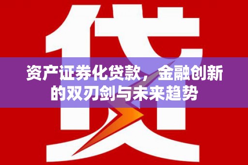 仙居资产证券化贷款，金融创新的双刃剑与未来趋势