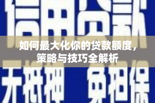 仙居如何最大化你的贷款额度，策略与技巧全解析