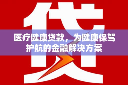 仙居医疗健康贷款，为健康保驾护航的金融解决方案