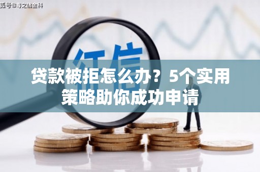 仙居贷款被拒怎么办？5个实用策略助你成功申请