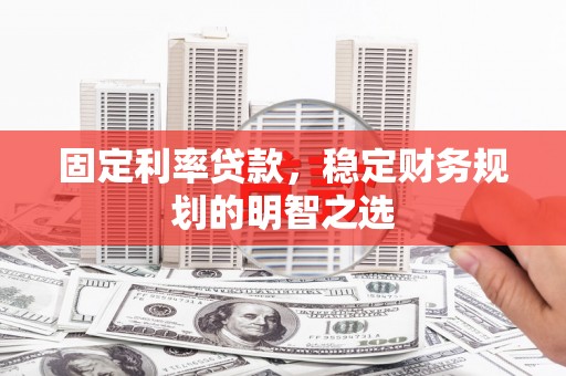 仙居固定利率贷款，稳定财务规划的明智之选
