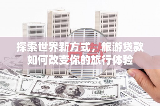 仙居探索世界新方式，旅游贷款如何改变你的旅行体验